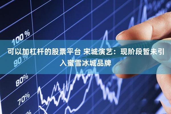 可以加杠杆的股票平台 宋城演艺：现阶段暂未引入蜜雪冰城品牌