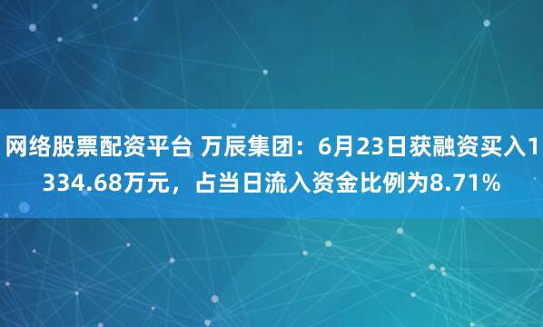 网络股票配资平台 万辰集团：6月23日获融资买入1334.68万元，占当日流入资金比例为8.71%