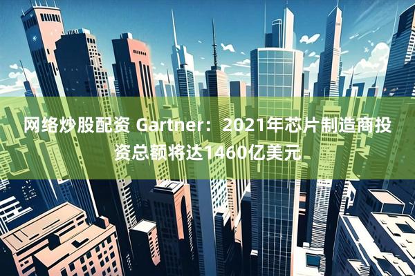 网络炒股配资 Gartner：2021年芯片制造商投资总额将达1460亿美元