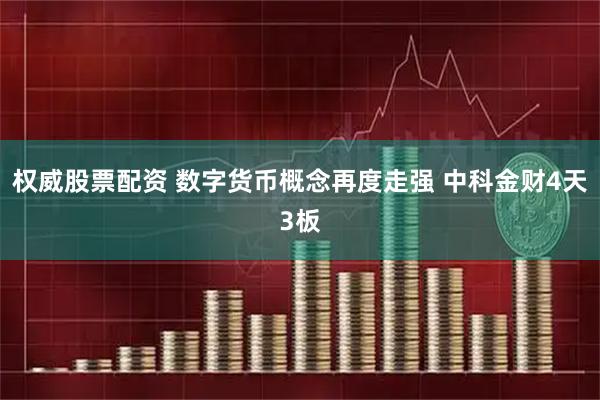 权威股票配资 数字货币概念再度走强 中科金财4天3板