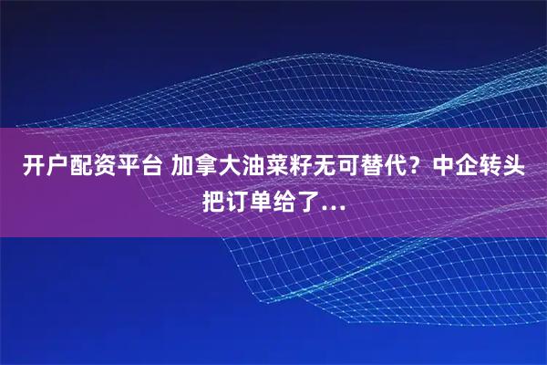 开户配资平台 加拿大油菜籽无可替代？中企转头把订单给了…