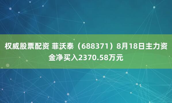 权威股票配资 菲沃泰（688371）8月18日主力资金净买入2370.58万元