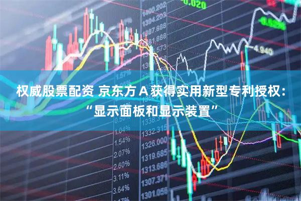 权威股票配资 京东方Ａ获得实用新型专利授权：“显示面板和显示装置”