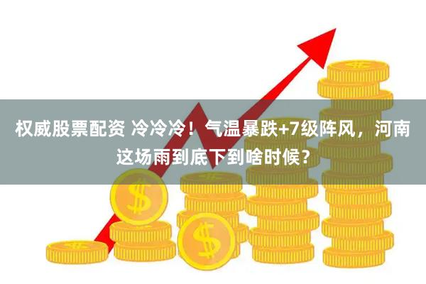 权威股票配资 冷冷冷！气温暴跌+7级阵风，河南这场雨到底下到啥时候？