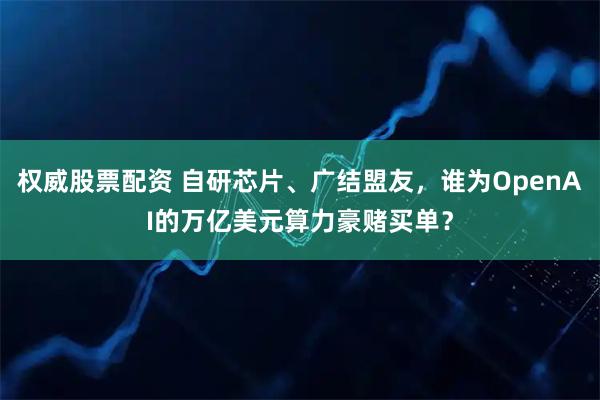 权威股票配资 自研芯片、广结盟友，谁为OpenAI的万亿美元算力豪赌买单？