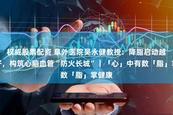 权威股票配资 阜外医院吴永健教授：降脂启动越早越好，构筑心脑血管“防火长城”｜「心」中有数「脂」掌健康