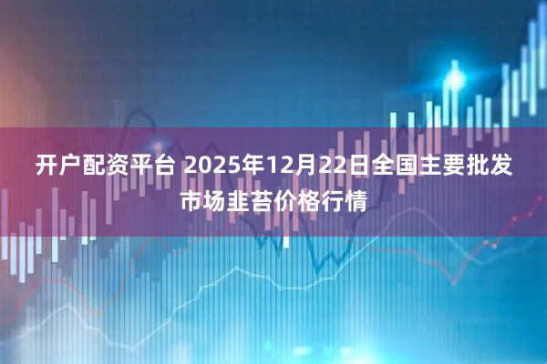 开户配资平台 2025年12月22日全国主要批发市场韭苔价格行情