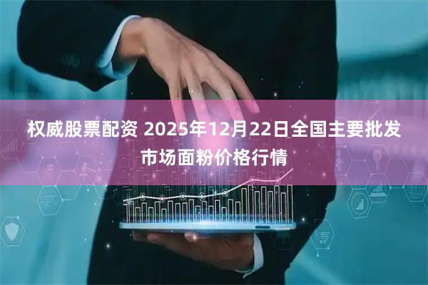 权威股票配资 2025年12月22日全国主要批发市场面粉价格行情