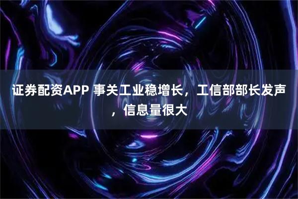 证券配资APP 事关工业稳增长，工信部部长发声，信息量很大