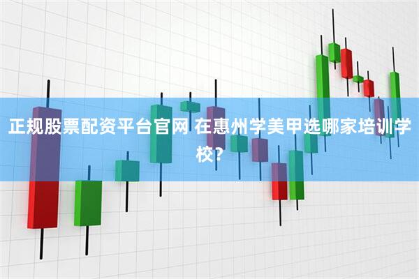 正规股票配资平台官网 在惠州学美甲选哪家培训学校？