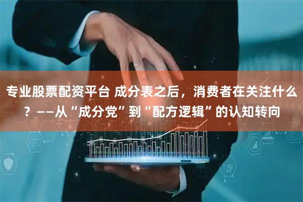 专业股票配资平台 成分表之后，消费者在关注什么？——从“成分党”到“配方逻辑”的认知转向