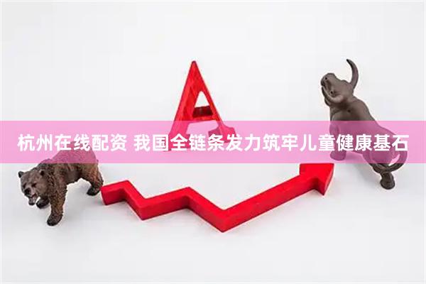 杭州在线配资 我国全链条发力筑牢儿童健康基石
