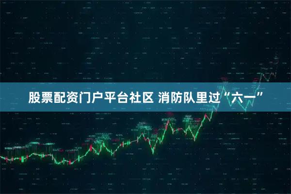 股票配资门户平台社区 消防队里过“六一”