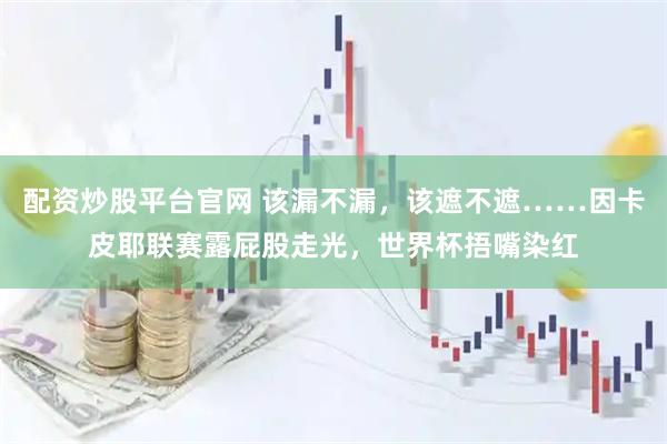 配资炒股平台官网 该漏不漏，该遮不遮……因卡皮耶联赛露屁股走光，世界杯捂嘴染红