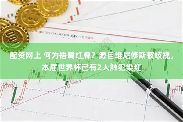 配资网上 何为捂嘴红牌？源自维尼修斯被歧视，本届世界杯已有2人触犯染红