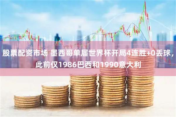 股票配资市场 墨西哥单届世界杯开局4连胜+0丢球，此前仅1986巴西和1990意大利