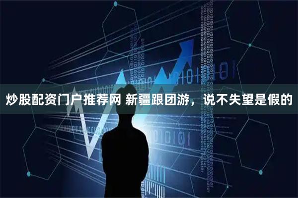 炒股配资门户推荐网 新疆跟团游，说不失望是假的