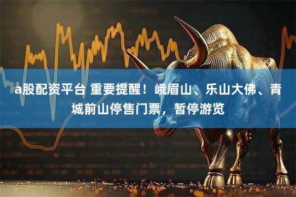 a股配资平台 重要提醒！峨眉山、乐山大佛、青城前山停售门票，暂停游览