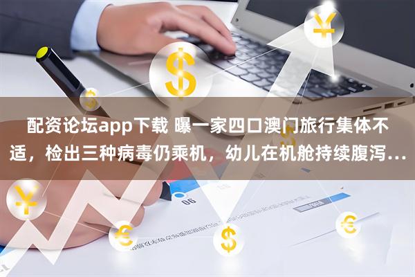 配资论坛app下载 曝一家四口澳门旅行集体不适，检出三种病毒仍乘机，幼儿在机舱持续腹泻…