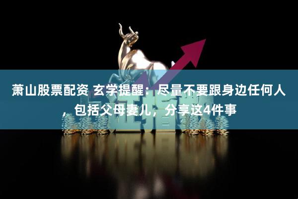 萧山股票配资 玄学提醒：尽量不要跟身边任何人，包括父母妻儿，分享这4件事