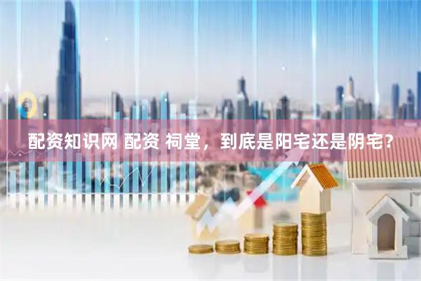 配资知识网 配资 祠堂，到底是阳宅还是阴宅？